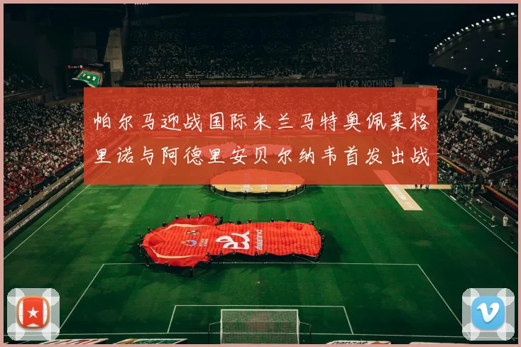 帕尔马迎战国际米兰马特奥佩莱格里诺与阿德里安贝尔纳韦首发出战