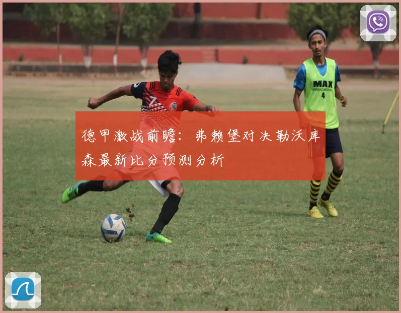 德甲激战前瞻：弗赖堡对决勒沃库森最新比分预测分析