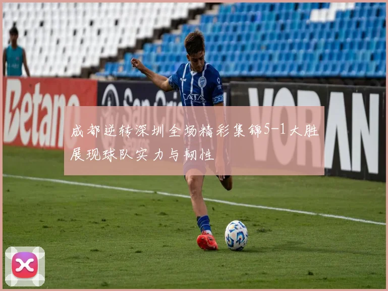 成都逆转深圳全场精彩集锦5-1大胜展现球队实力与韧性