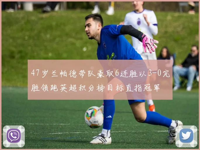 47岁兰帕德带队豪取6连胜以3-0完胜领跑英超积分榜目标直指冠军