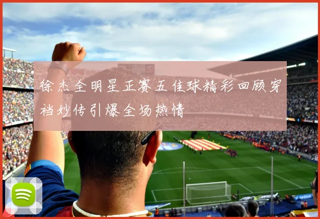 徐杰全明星正赛五佳球精彩回顾穿裆妙传引爆全场热情