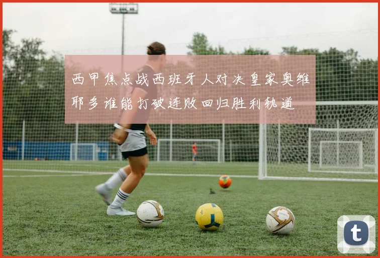 西甲焦点战西班牙人对决皇家奥维耶多谁能打破连败回归胜利轨道