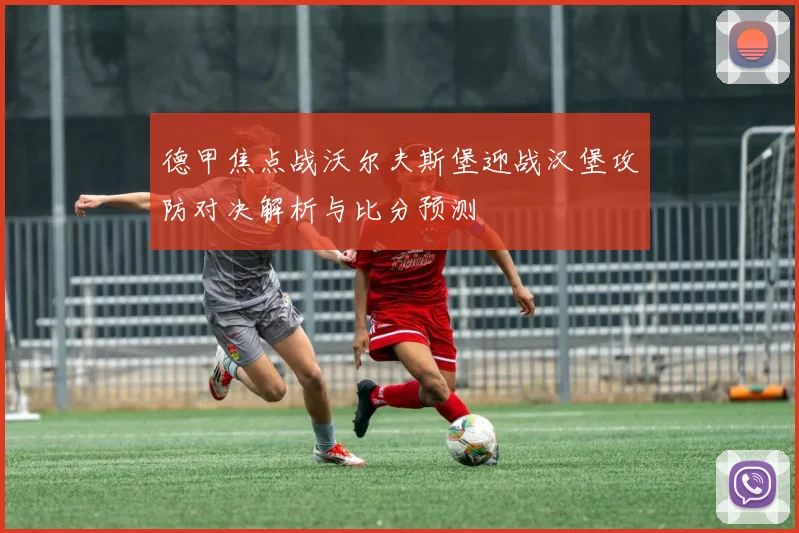 德甲焦点战沃尔夫斯堡迎战汉堡攻防对决解析与比分预测
